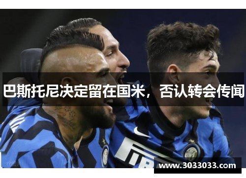 巴斯托尼决定留在国米，否认转会传闻